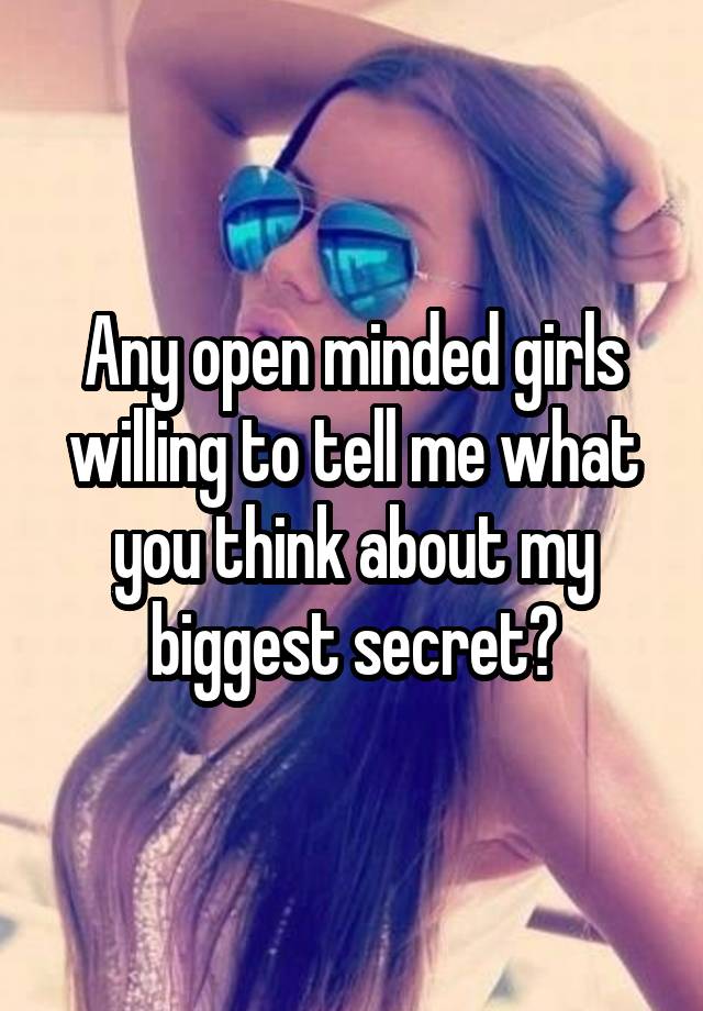 Any open minded girls willing to tell me what you think about my biggest secret?