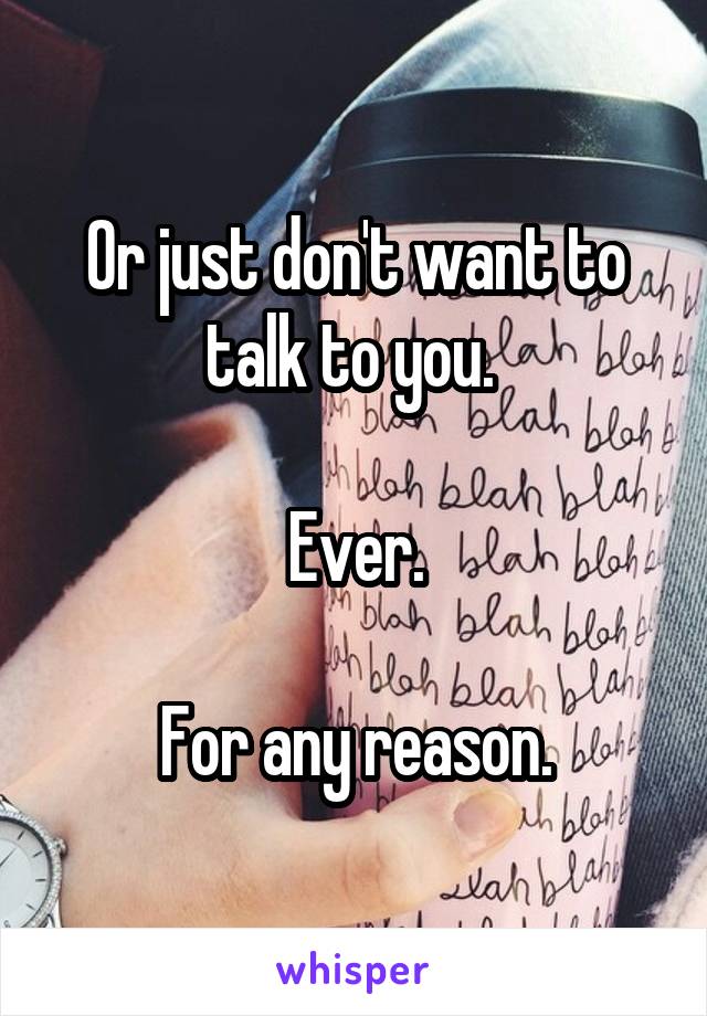 Or just don't want to talk to you. 

Ever.

For any reason.