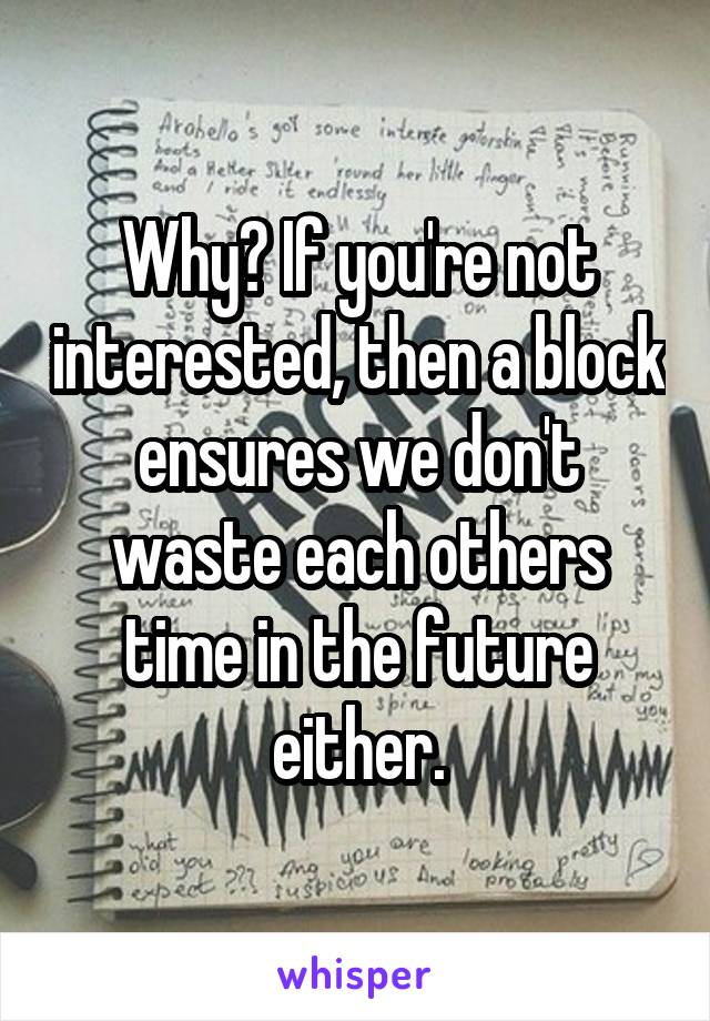 Why? If you're not interested, then a block ensures we don't waste each others time in the future either.