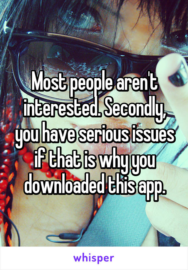 Most people aren't interested. Secondly, you have serious issues if that is why you downloaded this app.