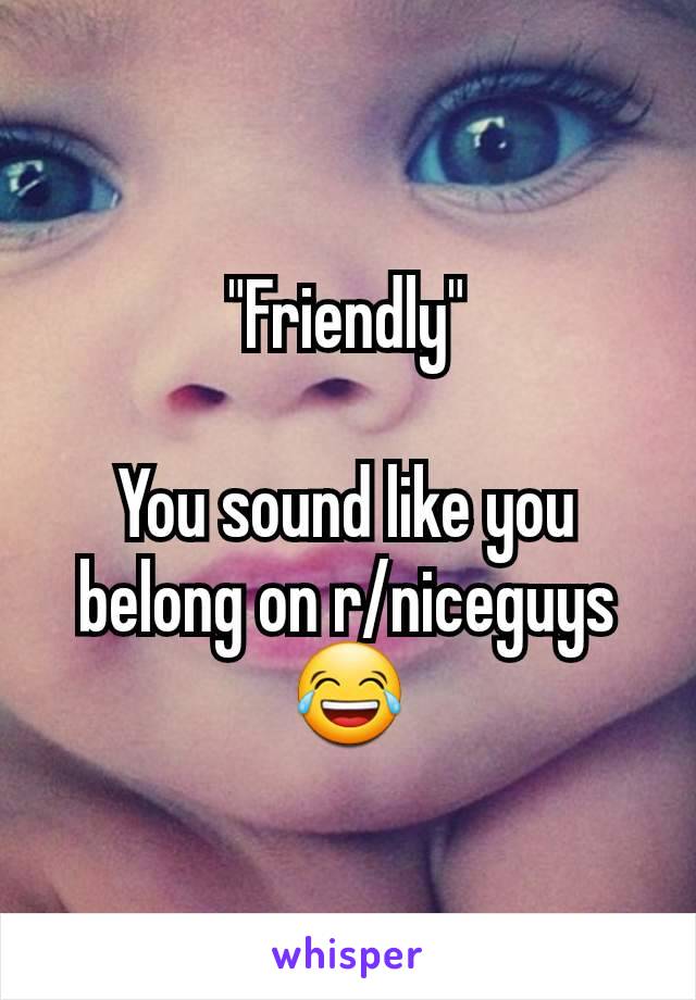 "Friendly"

You sound like you belong on r/niceguys
😂