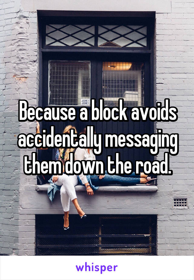 Because a block avoids accidentally messaging them down the road.