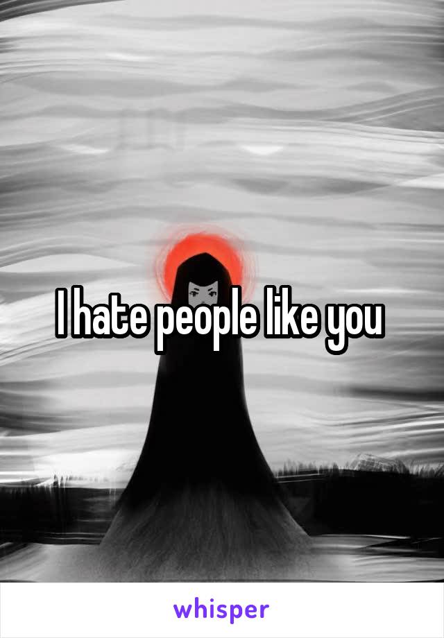 I hate people like you 