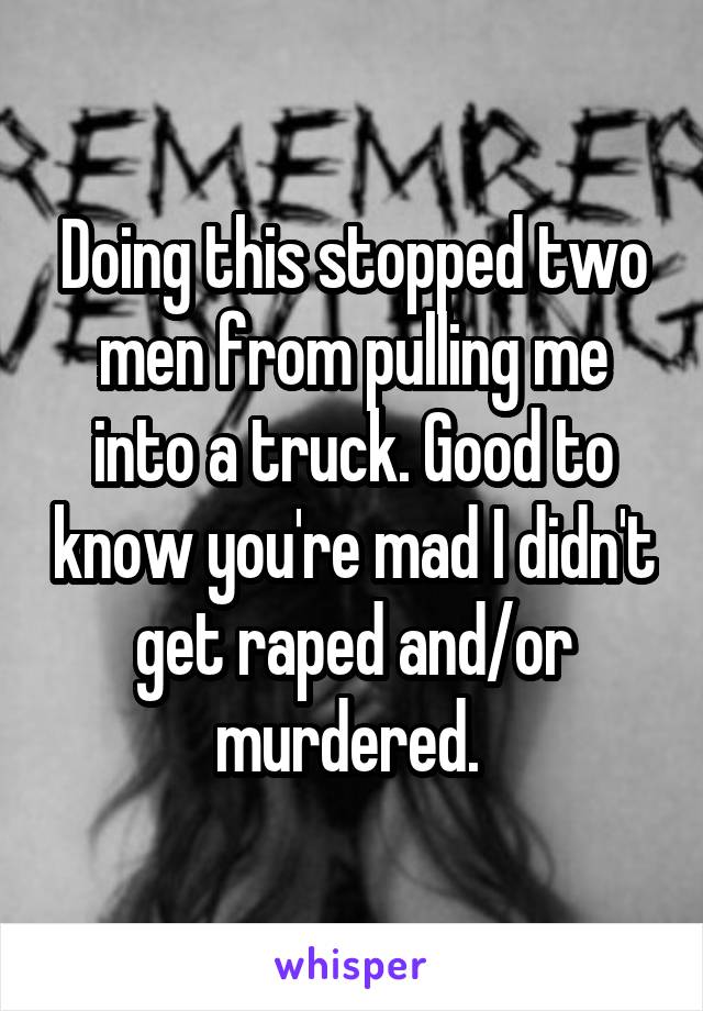 Doing this stopped two men from pulling me into a truck. Good to know you're mad I didn't get raped and/or murdered. 