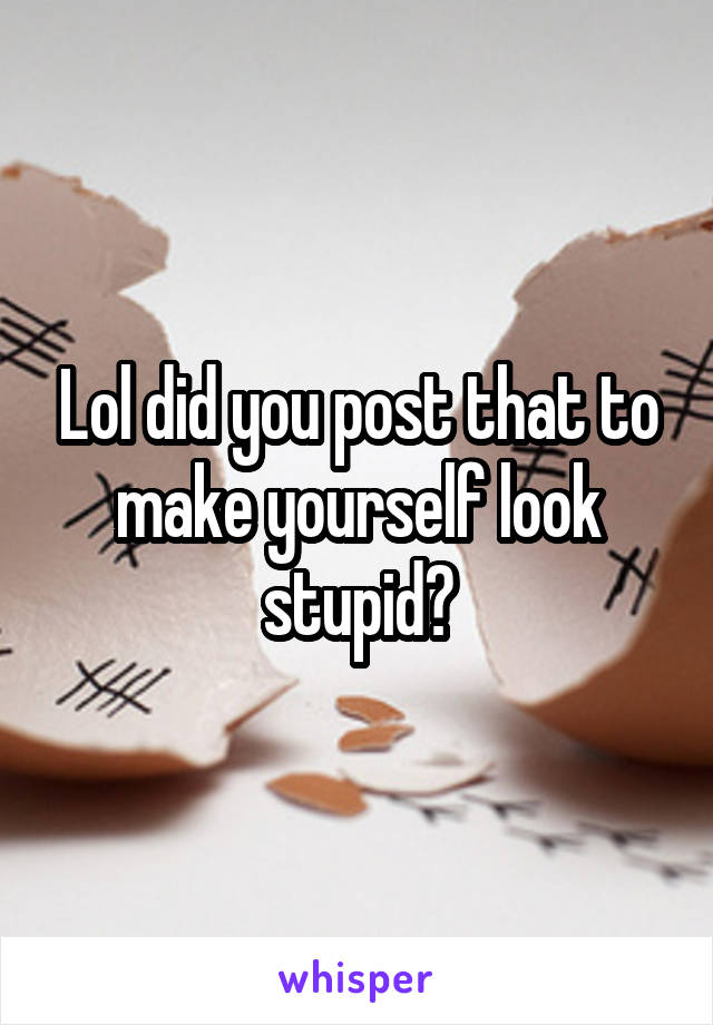 Lol did you post that to make yourself look stupid?