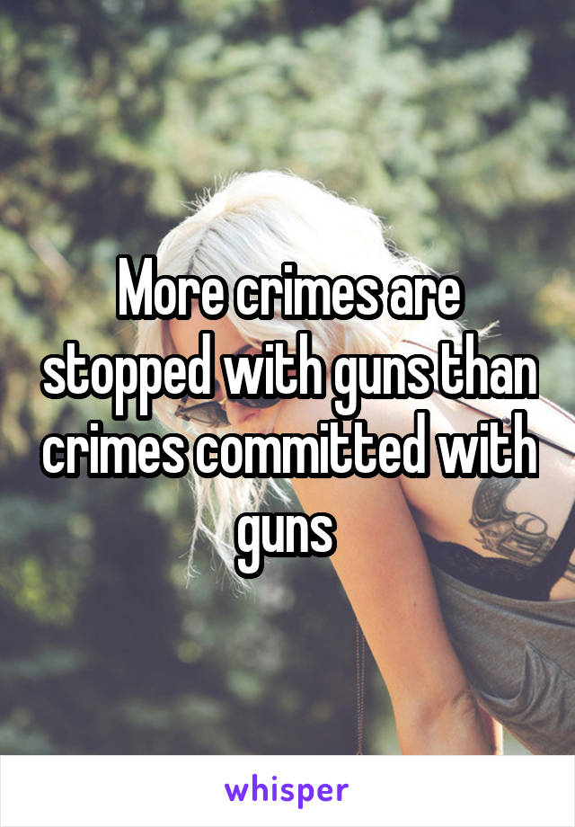 More crimes are stopped with guns than crimes committed with guns 