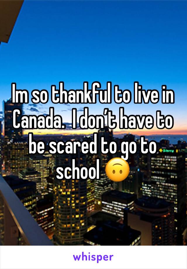 Im so thankful to live in Canada.  I don’t have to be scared to go to school 🙃