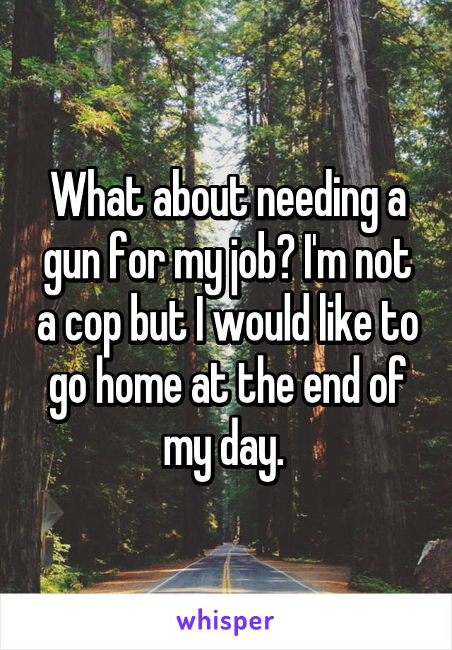 What about needing a gun for my job? I'm not a cop but I would like to go home at the end of my day. 