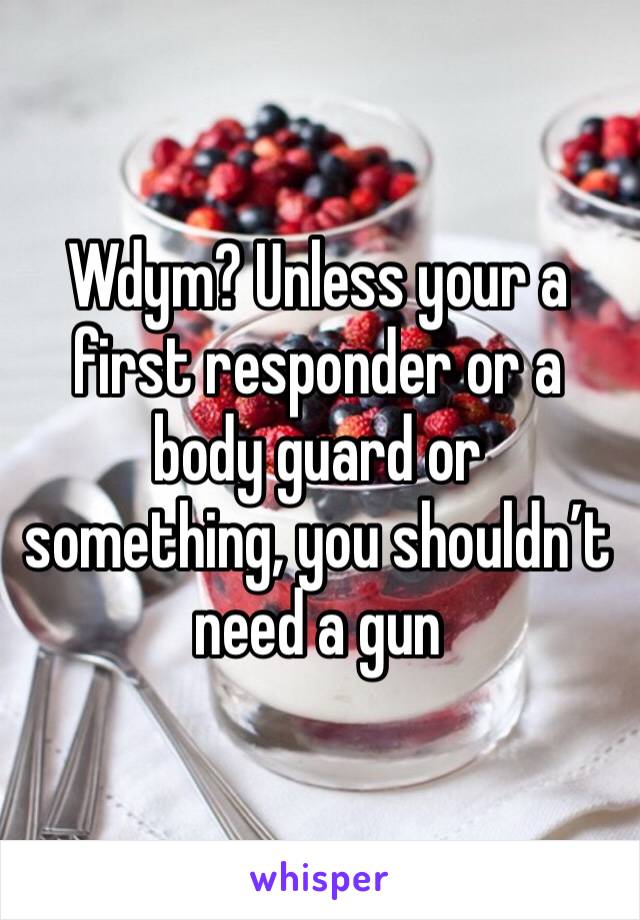 Wdym? Unless your a first responder or a body guard or something, you shouldn’t need a gun 