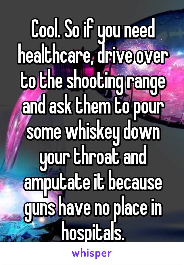 Cool. So if you need healthcare, drive over to the shooting range and ask them to pour some whiskey down your throat and amputate it because guns have no place in hospitals.