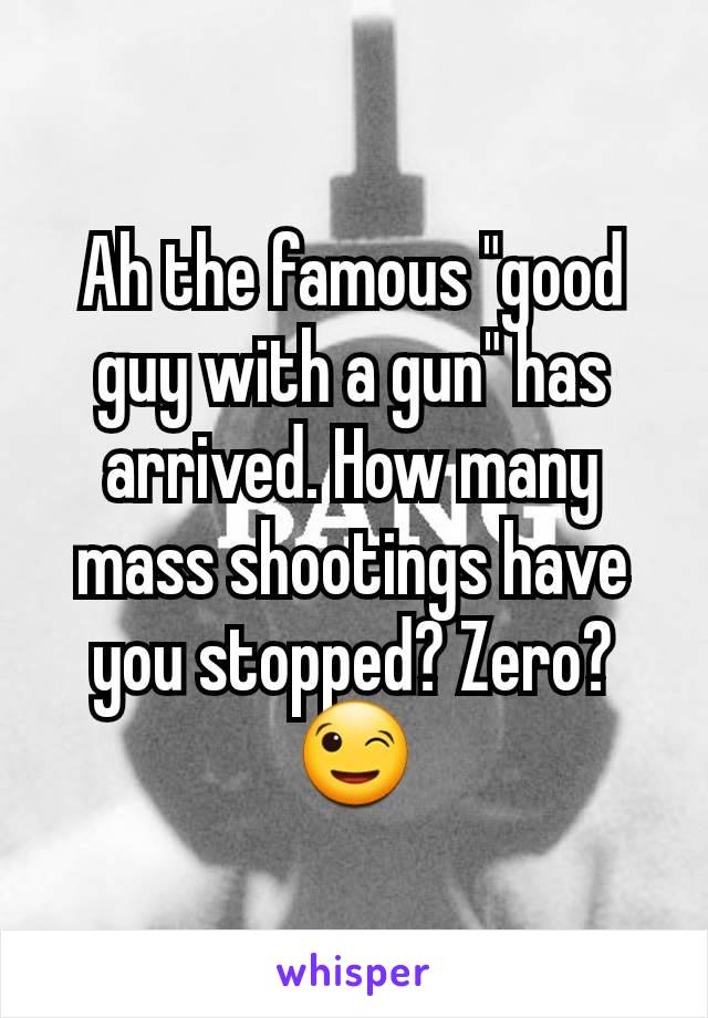 Ah the famous "good guy with a gun" has arrived. How many mass shootings have you stopped? Zero? 😉