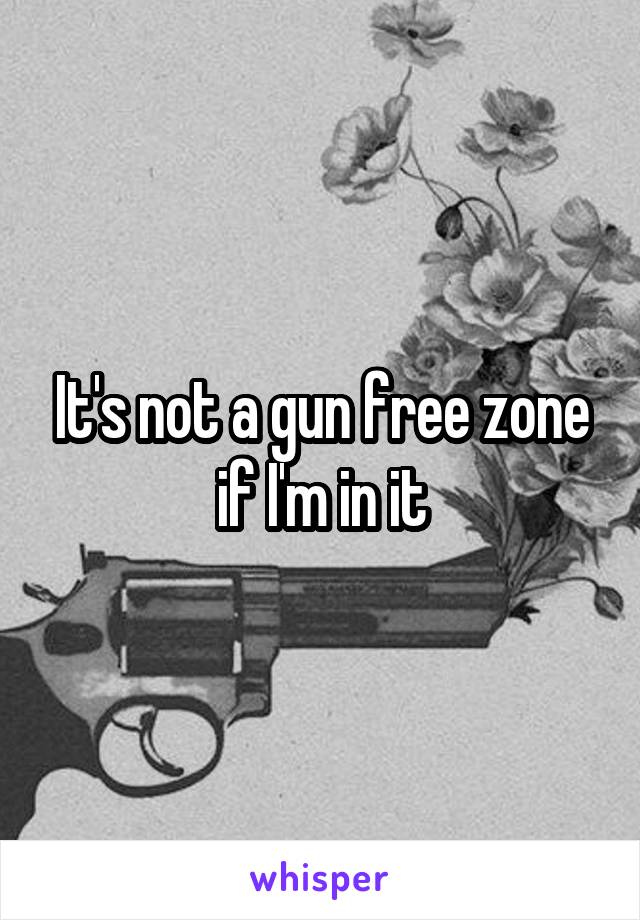 It's not a gun free zone if I'm in it