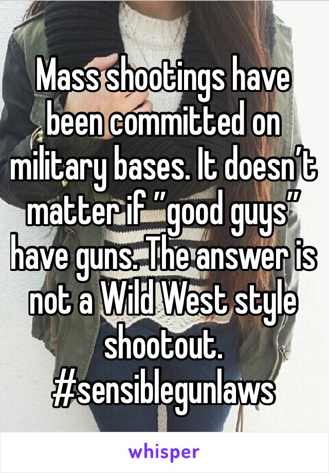 Mass shootings have been committed on military bases. It doesn’t matter if ”good guys” have guns. The answer is not a Wild West style shootout. #sensiblegunlaws