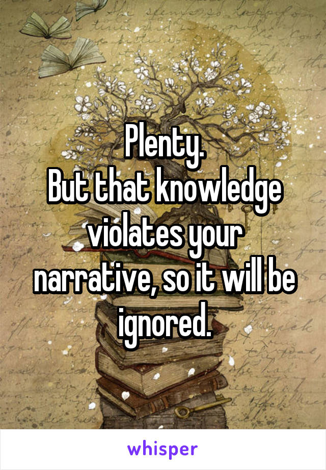 Plenty.
But that knowledge violates your narrative, so it will be ignored.