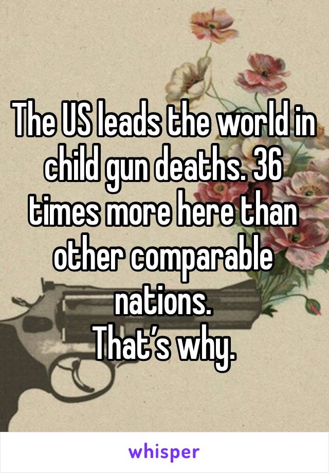 The US leads the world in child gun deaths. 36 times more here than other comparable nations.
That’s why. 