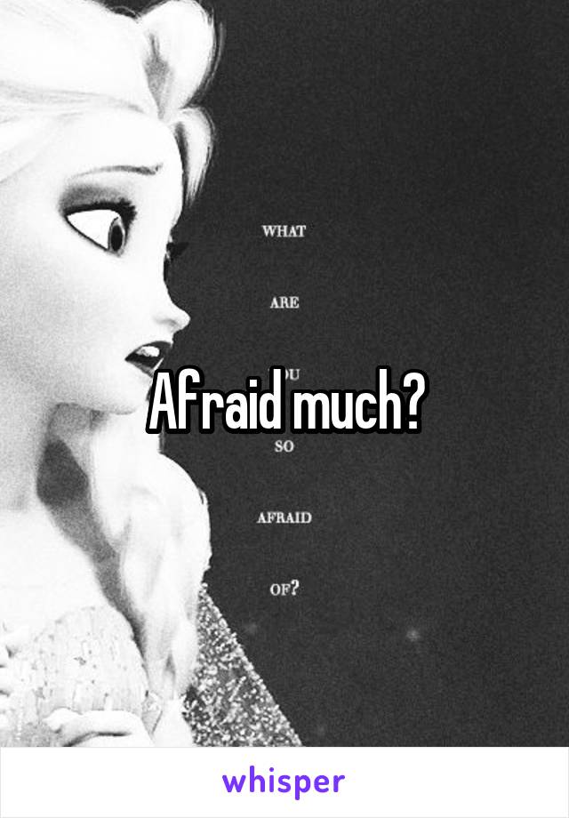 Afraid much?