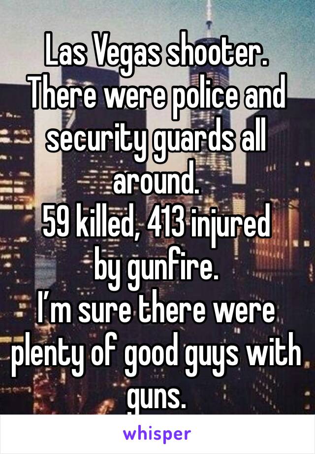 Las Vegas shooter. There were police and security guards all around. 
59 killed, 413 injured by gunfire. 
I’m sure there were plenty of good guys with guns. 