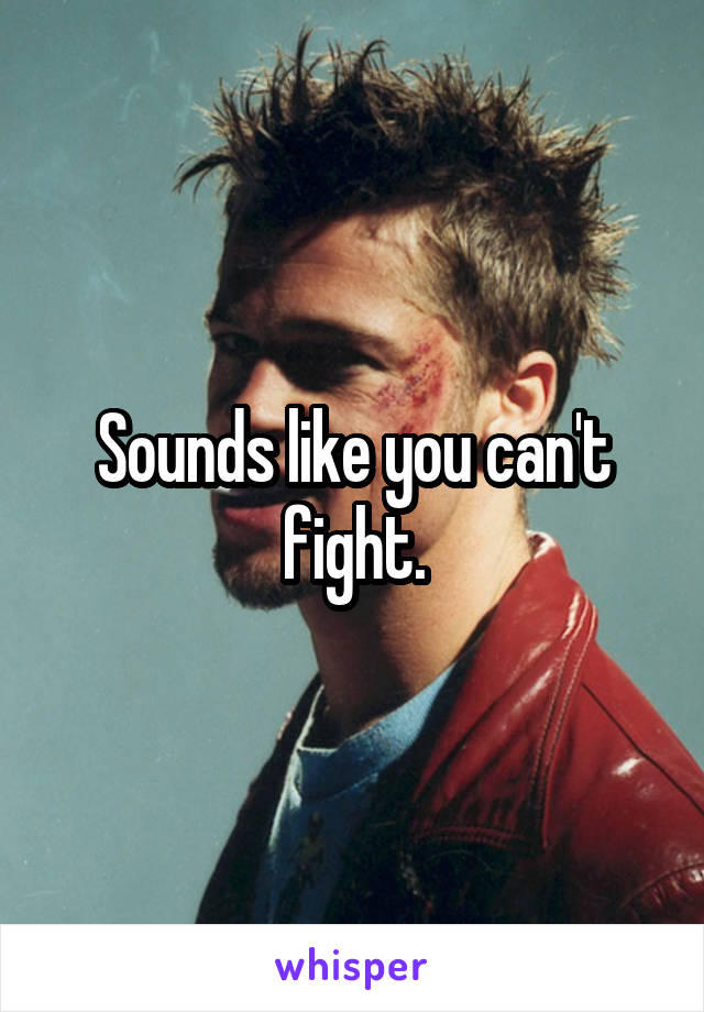 Sounds like you can't fight.