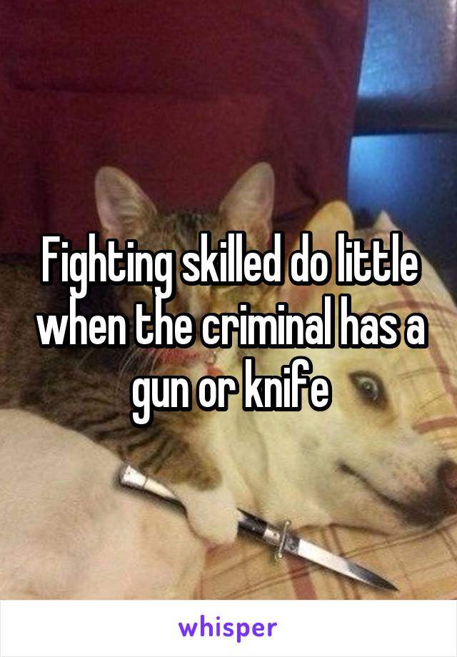 Fighting skilled do little when the criminal has a gun or knife