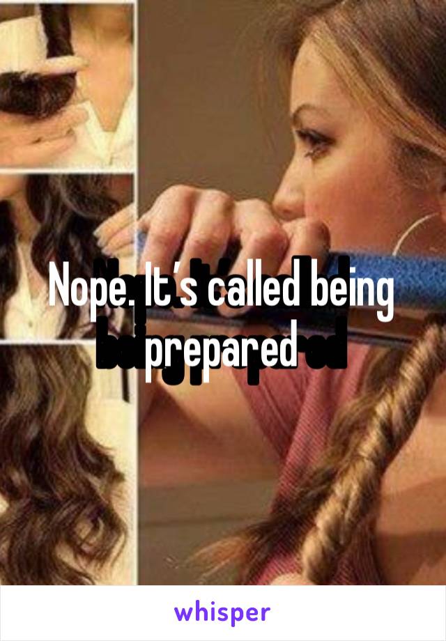 Nope. It’s called being prepared 