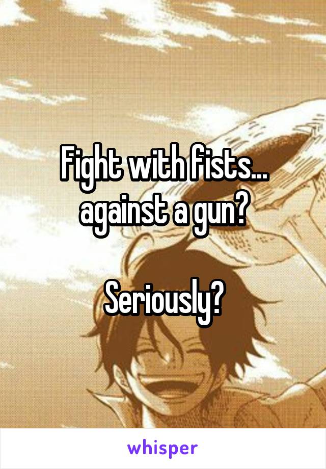 Fight with fists... against a gun?

Seriously?