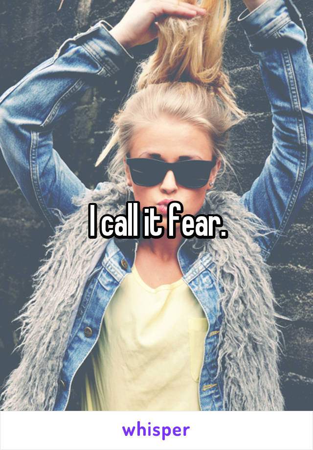 I call it fear.