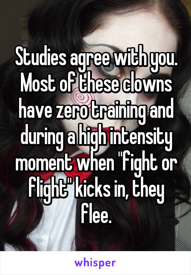 Studies agree with you. Most of these clowns have zero training and during a high intensity moment when "fight or flight" kicks in, they flee.