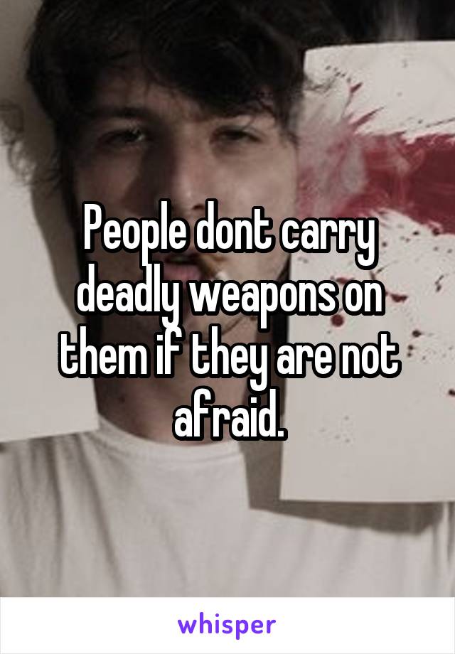 People dont carry deadly weapons on them if they are not afraid.