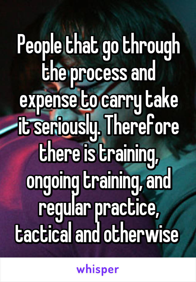 People that go through the process and expense to carry take it seriously. Therefore there is training, ongoing training, and regular practice, tactical and otherwise 