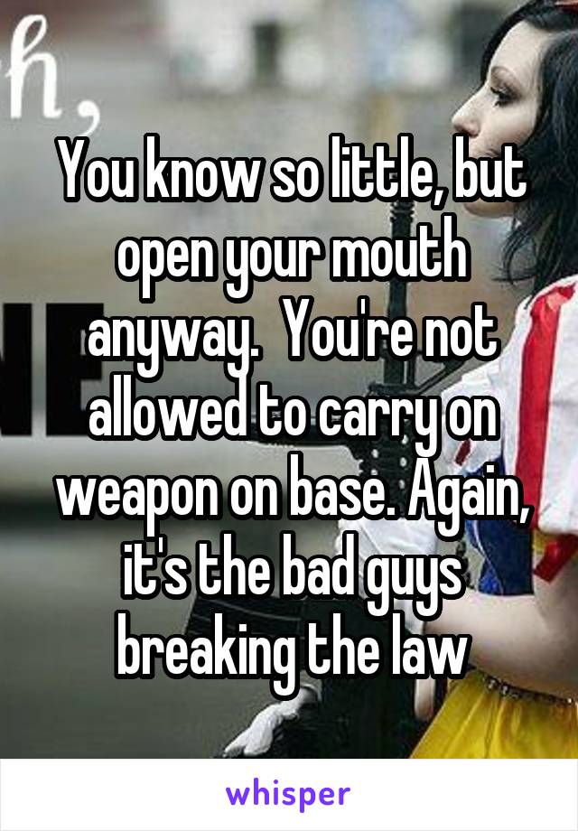 You know so little, but open your mouth anyway.  You're not allowed to carry on weapon on base. Again, it's the bad guys breaking the law