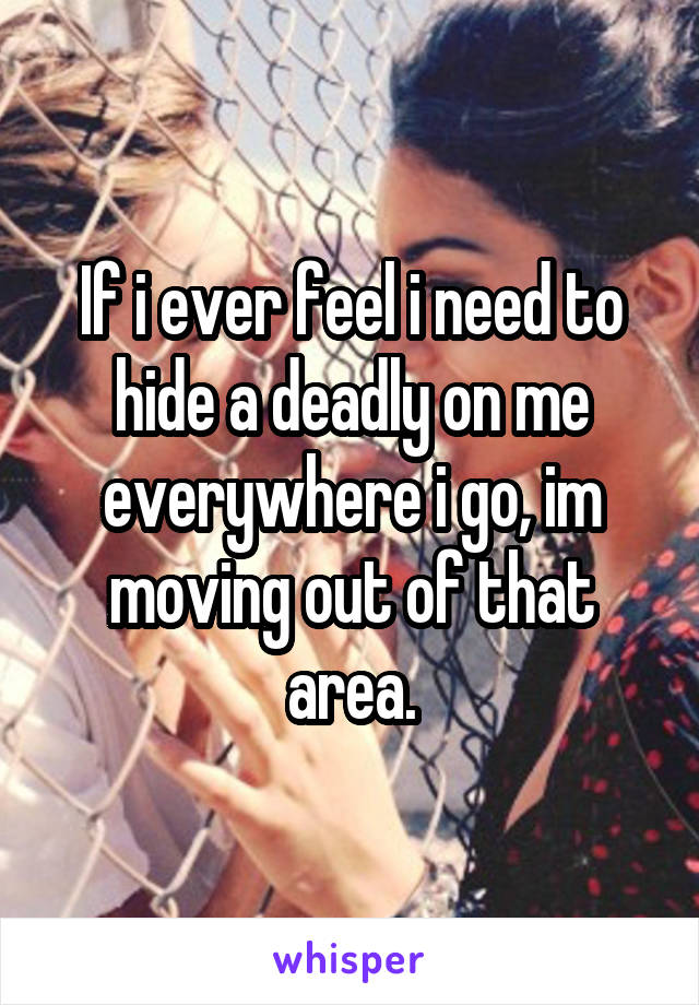 If i ever feel i need to hide a deadly on me everywhere i go, im moving out of that area.