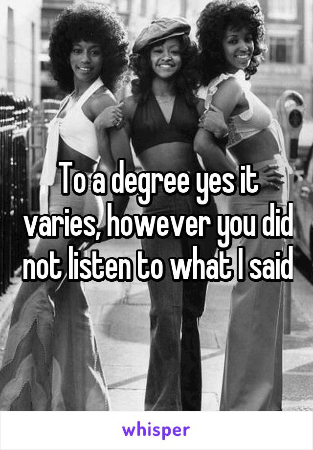 To a degree yes it varies, however you did not listen to what I said