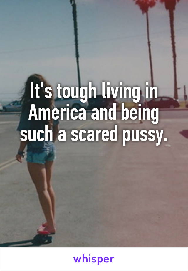 It's tough living in America and being such a scared pussy.

