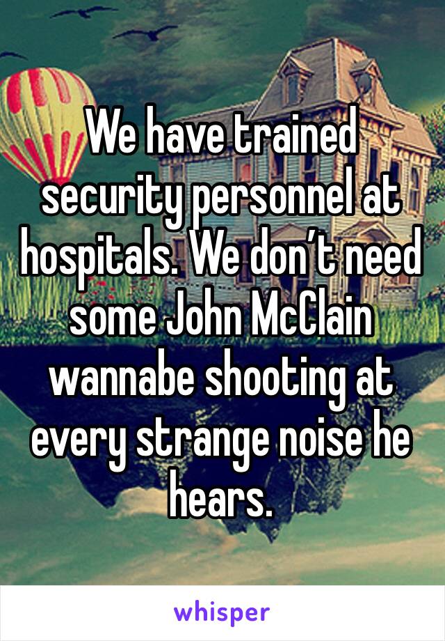 We have trained security personnel at hospitals. We don’t need some John McClain wannabe shooting at every strange noise he hears.