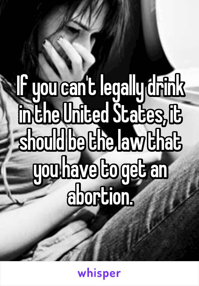 If you can't legally drink in the United States, it should be the law that you have to get an abortion.