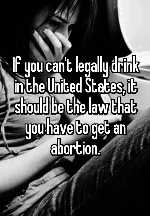 If you can't legally drink in the United States, it should be the law that you have to get an abortion.