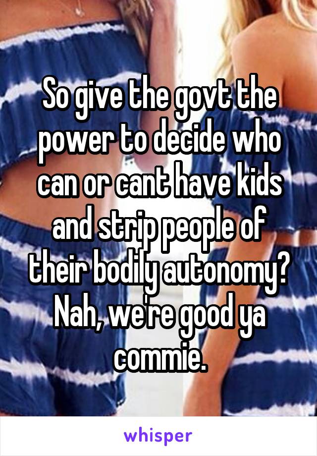 So give the govt the power to decide who can or cant have kids and strip people of their bodily autonomy?
Nah, we're good ya commie.