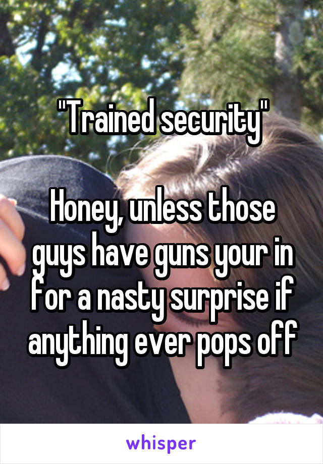 "Trained security"

Honey, unless those guys have guns your in for a nasty surprise if anything ever pops off