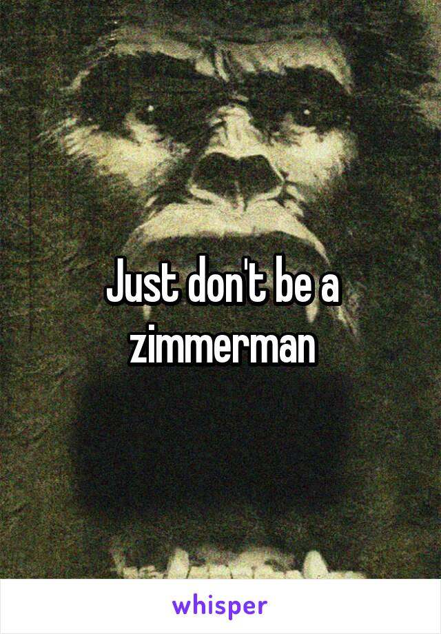 Just don't be a zimmerman