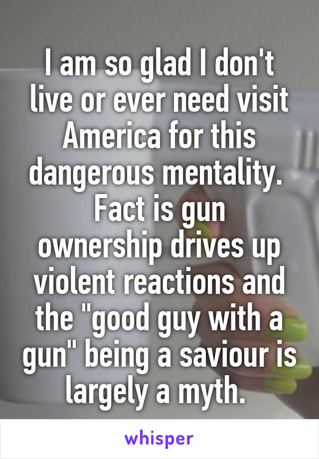 I am so glad I don't live or ever need visit America for this dangerous mentality. 
Fact is gun ownership drives up violent reactions and the "good guy with a gun" being a saviour is largely a myth. 