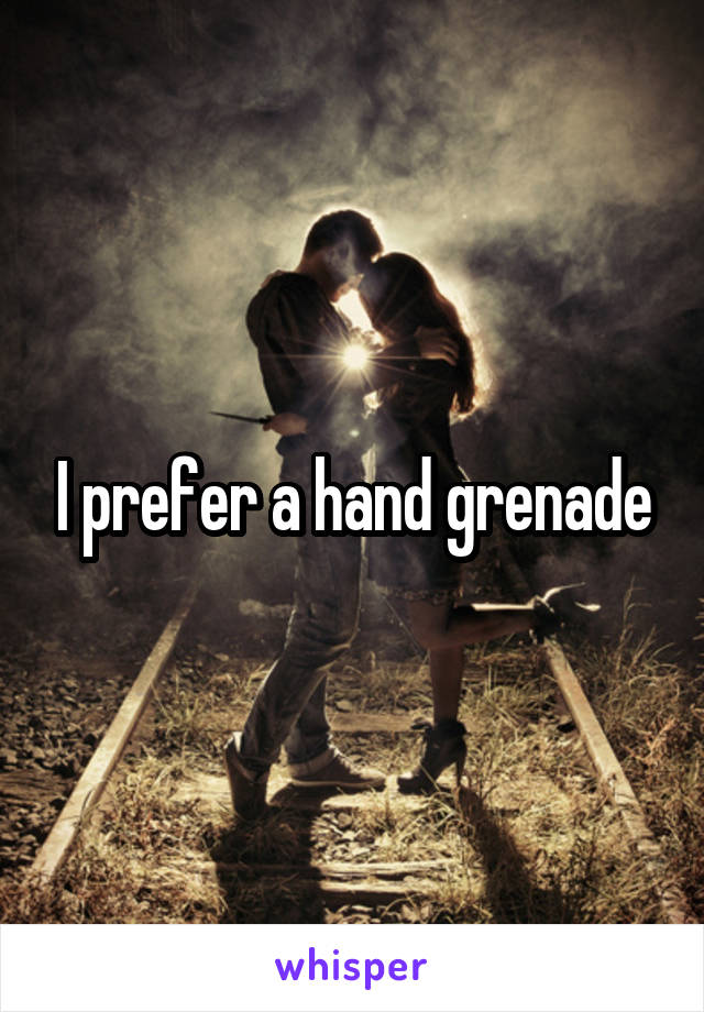 I prefer a hand grenade