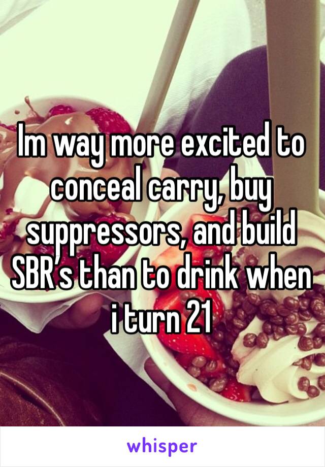 Im way more excited to conceal carry, buy suppressors, and build SBR’s than to drink when i turn 21