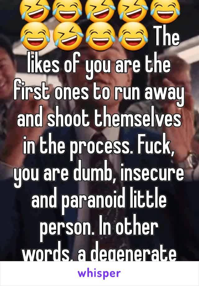 🤣😂🤣🤣😂😂🤣😂😂 The likes of you are the first ones to run away and shoot themselves in the process. Fuck, you are dumb, insecure and paranoid little person. In other words, a degenerate coward.