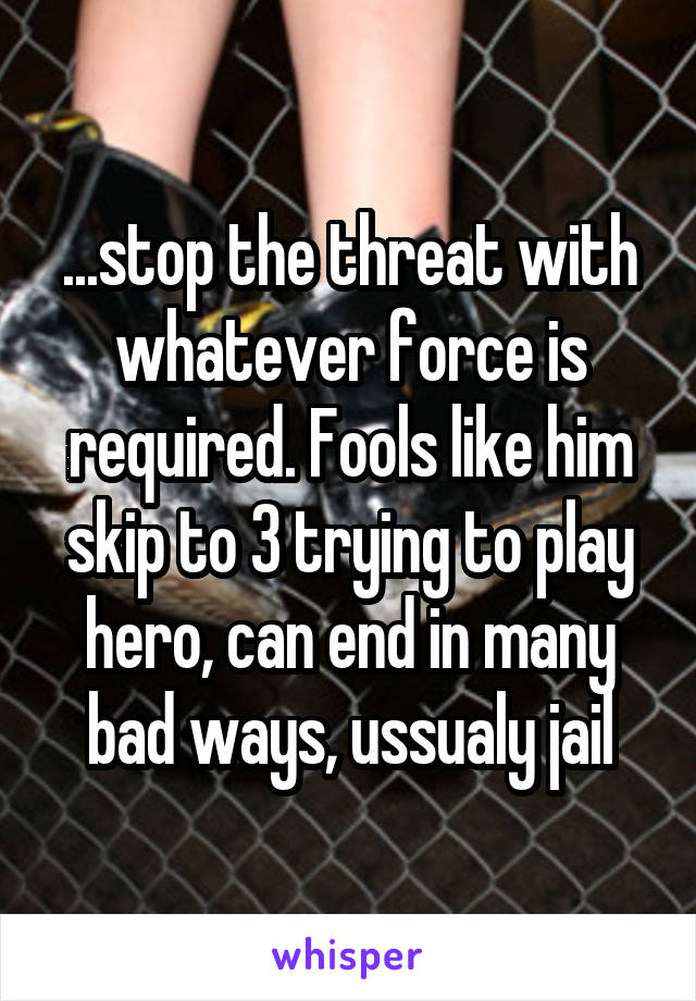 ...stop the threat with whatever force is required. Fools like him skip to 3 trying to play hero, can end in many bad ways, ussualy jail