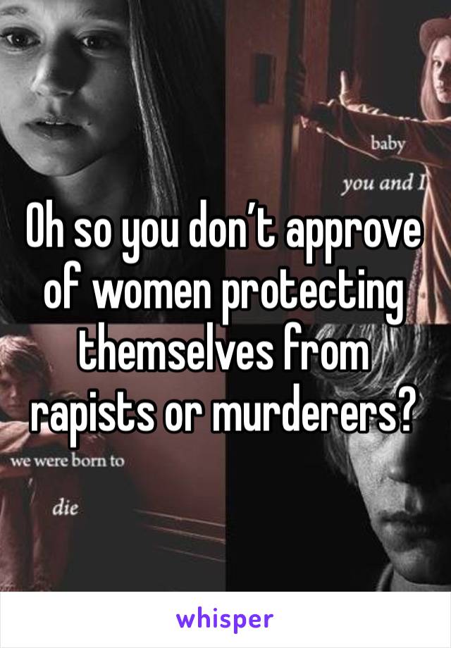 Oh so you don’t approve of women protecting themselves from rapists or murderers? 