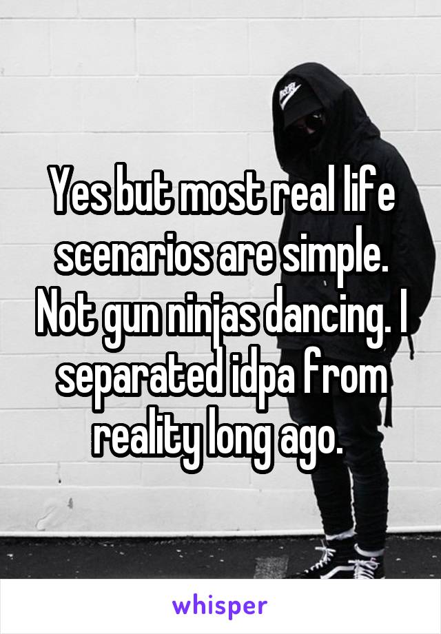 Yes but most real life scenarios are simple. Not gun ninjas dancing. I separated idpa from reality long ago. 