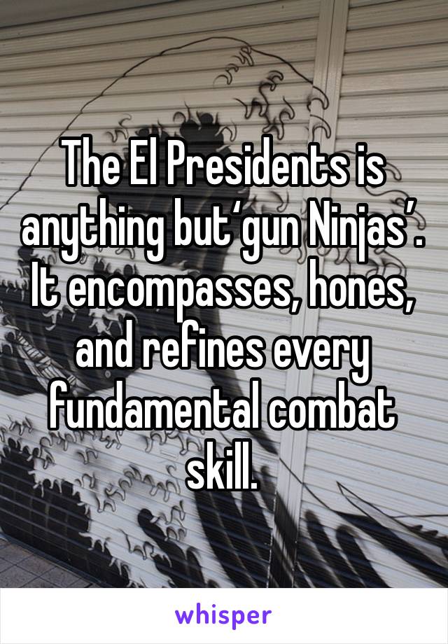 The El Presidents is anything but‘gun Ninjas’. It encompasses, hones, and refines every fundamental combat skill.