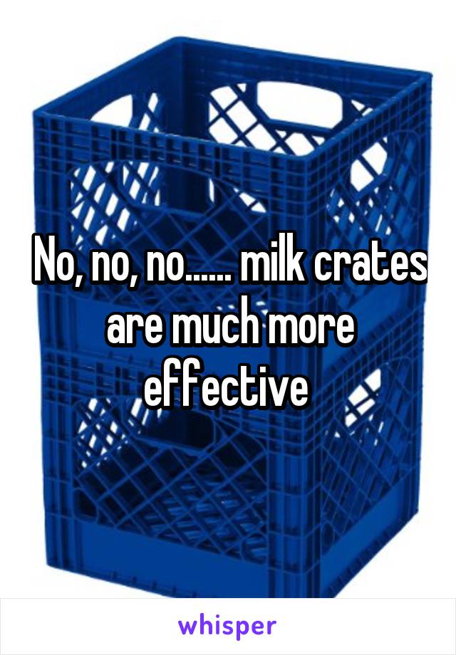 No, no, no...... milk crates are much more effective 