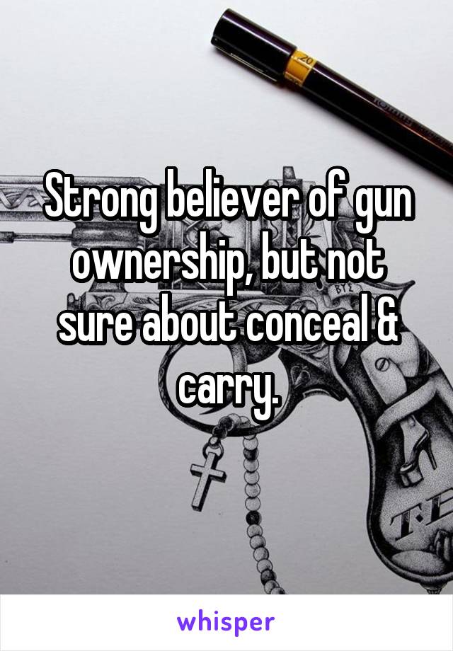 Strong believer of gun ownership, but not sure about conceal & carry.
