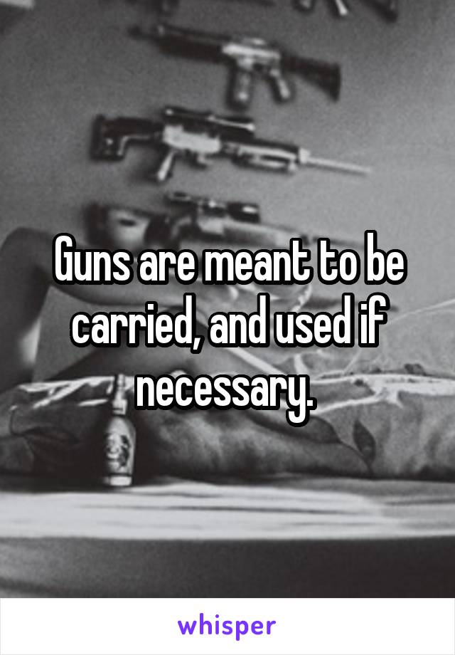 Guns are meant to be carried, and used if necessary. 